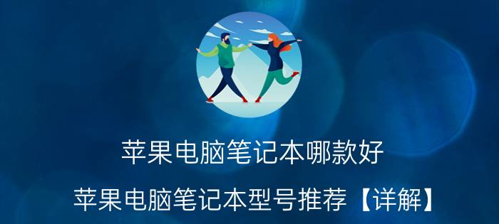 苹果电脑笔记本哪款好 苹果电脑笔记本型号推荐【详解】